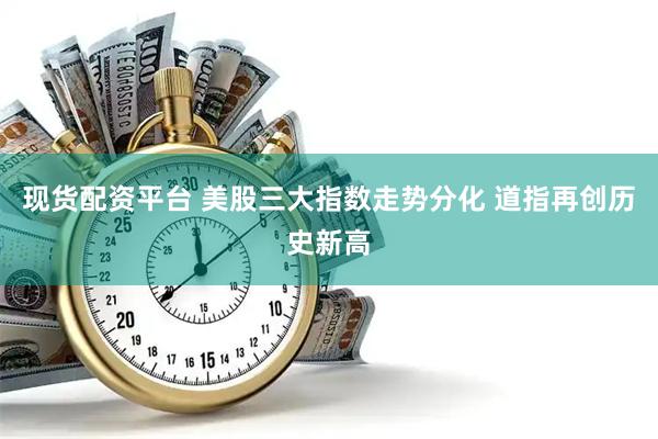 现货配资平台 美股三大指数走势分化 道指再创历史新高