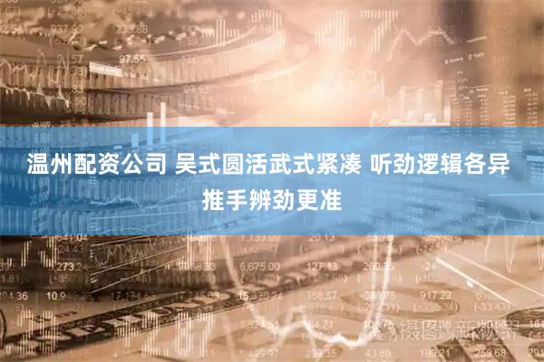 温州配资公司 吴式圆活武式紧凑 听劲逻辑各异 推手辨劲更准