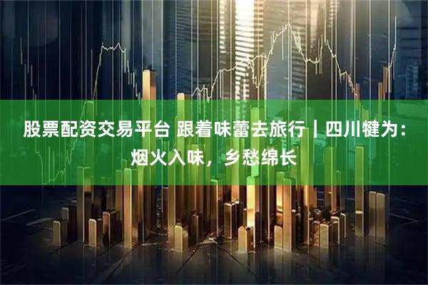 股票配资交易平台 跟着味蕾去旅行｜四川犍为：烟火入味，乡愁绵长