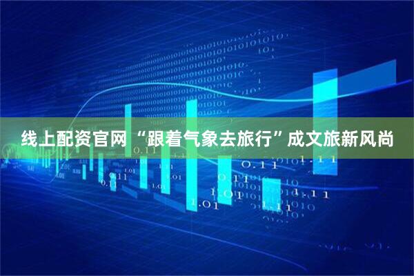 线上配资官网 “跟着气象去旅行”成文旅新风尚