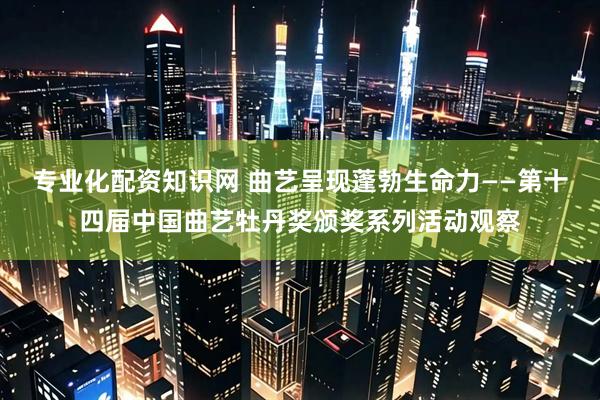 专业化配资知识网 曲艺呈现蓬勃生命力——第十四届中国曲艺牡丹奖颁奖系列活动观察