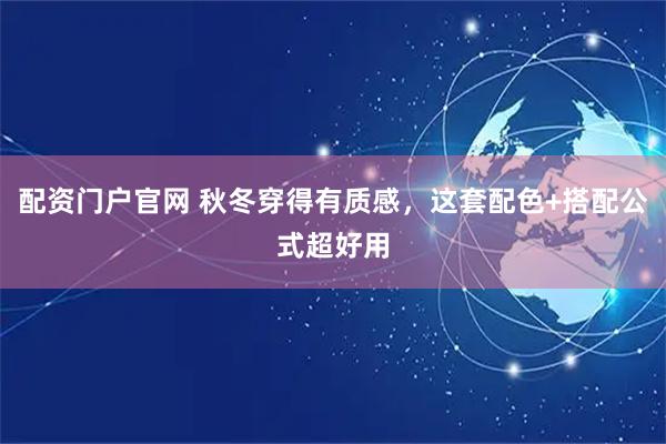 配资门户官网 秋冬穿得有质感，这套配色+搭配公式超好用