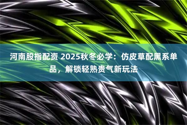 河南股指配资 2025秋冬必学：仿皮草配黑系单品，解锁轻熟贵气新玩法