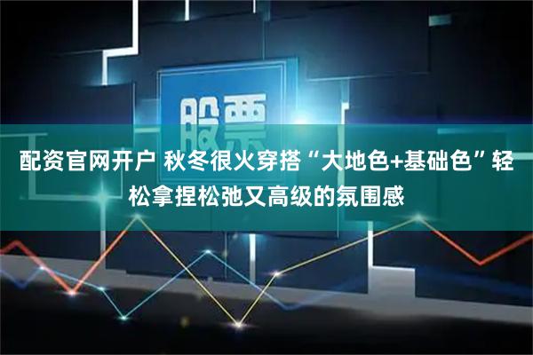 配资官网开户 秋冬很火穿搭“大地色+基础色”轻松拿捏松弛又高级的氛围感