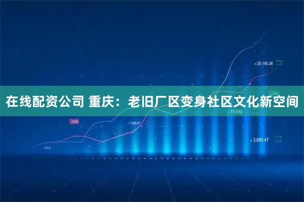 在线配资公司 重庆：老旧厂区变身社区文化新空间