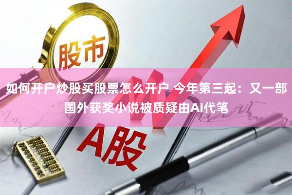 如何开户炒股买股票怎么开户 今年第三起：又一部国外获奖小说被质疑由AI代笔